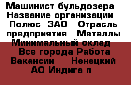 Машинист бульдозера › Название организации ­ Полюс, ЗАО › Отрасль предприятия ­ Металлы › Минимальный оклад ­ 1 - Все города Работа » Вакансии   . Ненецкий АО,Индига п.